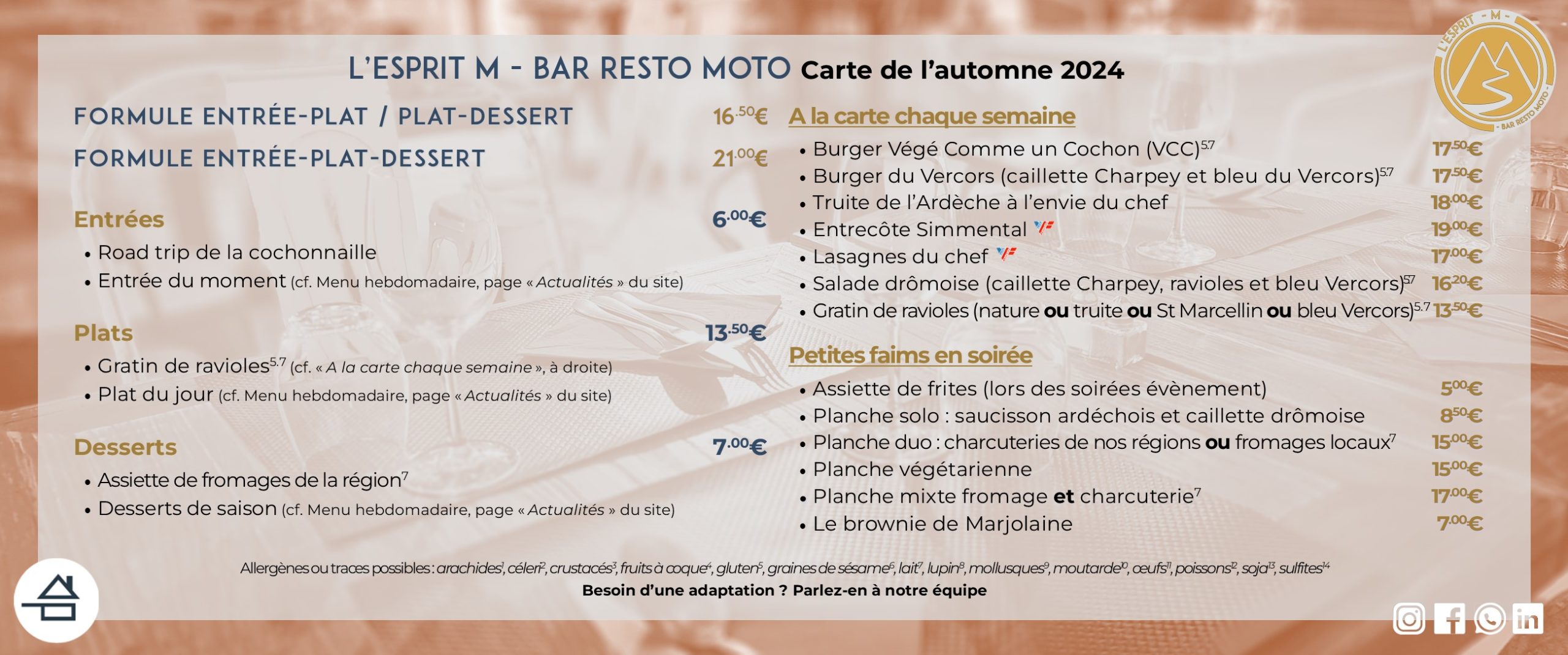 Carte de l'automne 2024 de L'Esprit M - Bar Resto moto Entrée (6,00 €) - Road trip de la cochonaille - Entrée du moment Plats du jour (13,50 €) - Gratin de ravioles - Plat du jour Fromage & desserts (7,00 €) - Assiette de fromages - Desserts du moment - Brownie A la carte chaque semaine - Burger Végé Comme un Cochon (VCC) - Burger du Vercors - Truite de l'Ardèche à l'envie du chef - Entrecôte Simmental (origine France) - Lasagnes du chef (bœuf origine France) - Salade drômoise - Gratins de ravioles Petites faims en soirée - Assiette de frites maison (soirées évènement) - Planches produits locaux (charcuteries, formages, mixtes ou végé) - Brownie