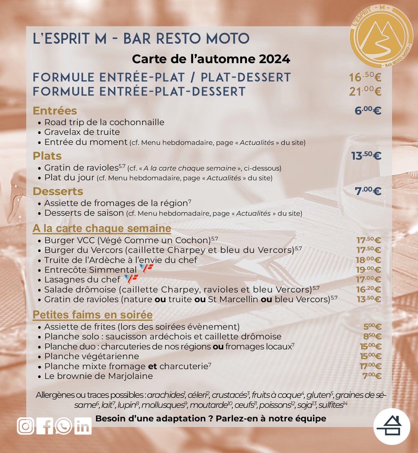 Carte de l'automne 2024 de L'Esprit M - Bar Resto moto Entrée (6,00 €) - Road trip de la cochonaille - Entrée du moment Plats du jour (13,50 €) - Gratin de ravioles - Plat du jour Fromage & desserts (7,00 €) - Assiette de fromages - Desserts du moment - Brownie A la carte chaque semaine - Burger Végé Comme un Cochon (VCC) - Burger du Vercors - Truite de l'Ardèche à l'envie du chef - Entrecôte Simmental (origine France) - Lasagnes du chef (bœuf origine France) - Salade drômoise - Gratins de ravioles Petites faims en soirée - Assiette de frites maison (soirées évènement) - Planches produits locaux (charcuteries, formages, mixtes ou végé) - Brownie